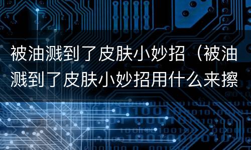 被油溅到了皮肤小妙招（被油溅到了皮肤小妙招用什么来擦）