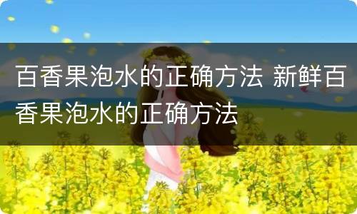 百香果泡水的正确方法 新鲜百香果泡水的正确方法