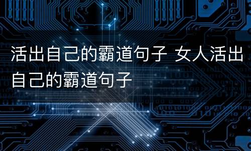活出自己的霸道句子 女人活出自己的霸道句子