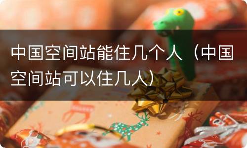 中国空间站能住几个人（中国空间站可以住几人）