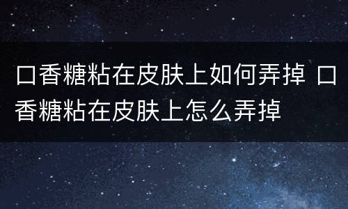 口香糖粘在皮肤上如何弄掉 口香糖粘在皮肤上怎么弄掉