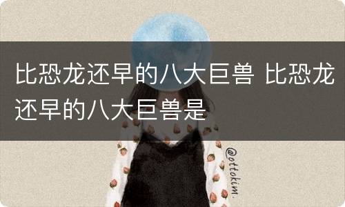 比恐龙还早的八大巨兽 比恐龙还早的八大巨兽是