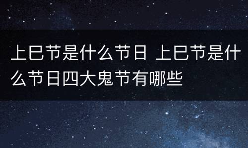 上巳节是什么节日 上巳节是什么节日四大鬼节有哪些