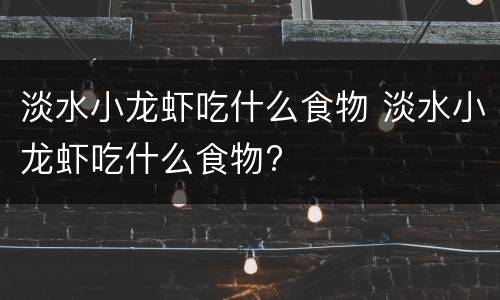 淡水小龙虾吃什么食物 淡水小龙虾吃什么食物?