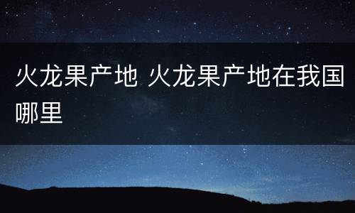 火龙果产地 火龙果产地在我国哪里