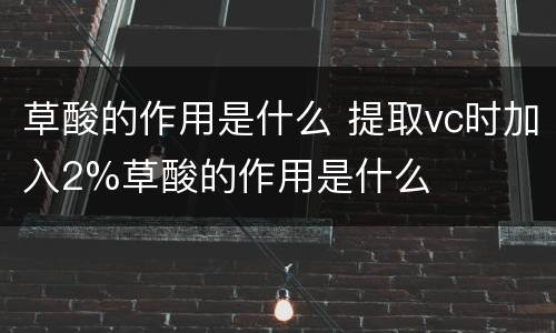 草酸的作用是什么 提取vc时加入2%草酸的作用是什么