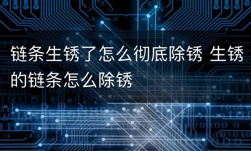 链条生锈了怎么彻底除锈 生锈的链条怎么除锈