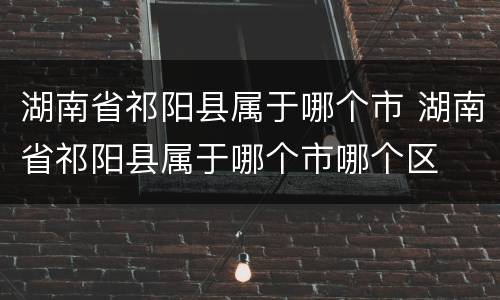 湖南省祁阳县属于哪个市 湖南省祁阳县属于哪个市哪个区
