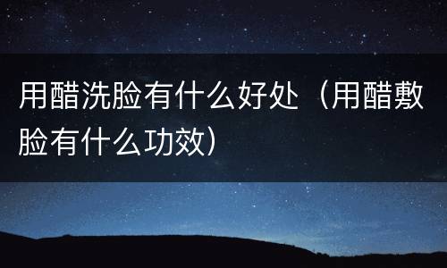 用醋洗脸有什么好处（用醋敷脸有什么功效）