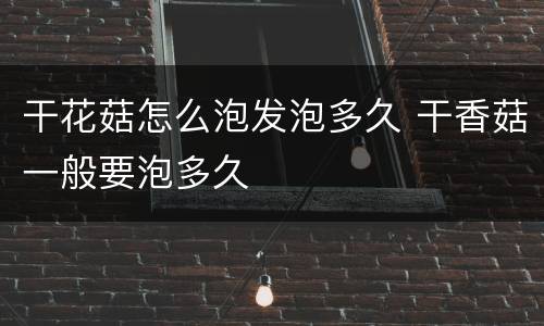 干花菇怎么泡发泡多久 干香菇一般要泡多久
