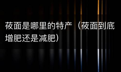 莜面是哪里的特产（莜面到底增肥还是减肥）