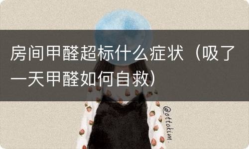 房间甲醛超标什么症状（吸了一天甲醛如何自救）