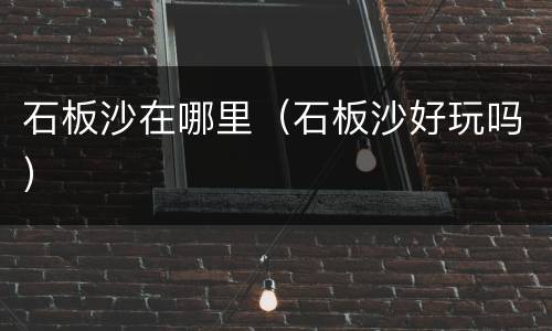 石板沙在哪里（石板沙好玩吗）