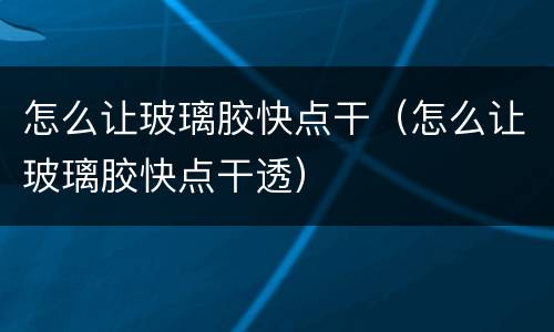怎么让玻璃胶快点干（怎么让玻璃胶快点干透）