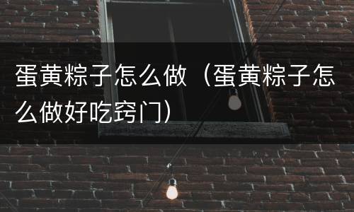 蛋黄粽子怎么做（蛋黄粽子怎么做好吃窍门）