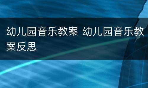幼儿园音乐教案 幼儿园音乐教案反思