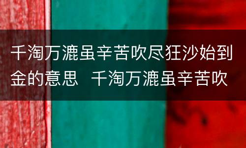 千淘万漉虽辛苦吹尽狂沙始到金的意思  千淘万漉虽辛苦吹尽狂沙始到金什么意思
