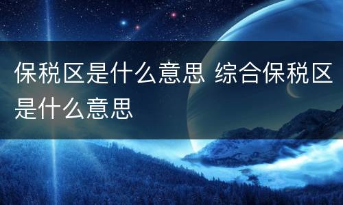 保税区是什么意思 综合保税区是什么意思