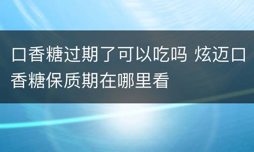 口香糖过期了可以吃吗 炫迈口香糖保质期在哪里看