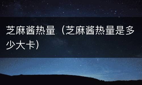 芝麻酱热量（芝麻酱热量是多少大卡）