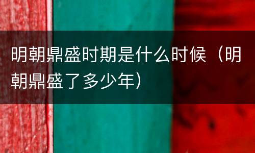 明朝鼎盛时期是什么时候（明朝鼎盛了多少年）