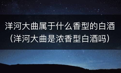 洋河大曲属于什么香型的白酒（洋河大曲是浓香型白酒吗）