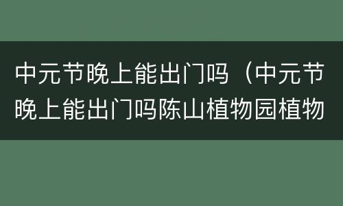 中元节晚上能出门吗（中元节晚上能出门吗陈山植物园植物园）