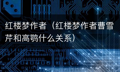 红楼梦作者（红楼梦作者曹雪芹和高鹗什么关系）