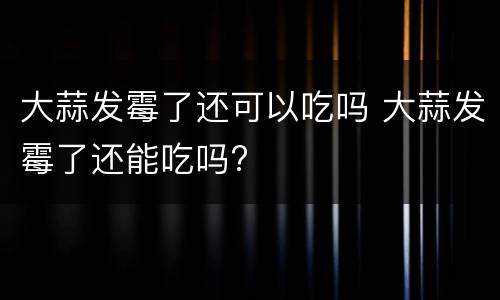 大蒜发霉了还可以吃吗 大蒜发霉了还能吃吗?