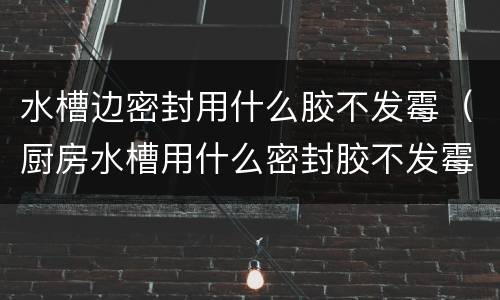 水槽边密封用什么胶不发霉（厨房水槽用什么密封胶不发霉）