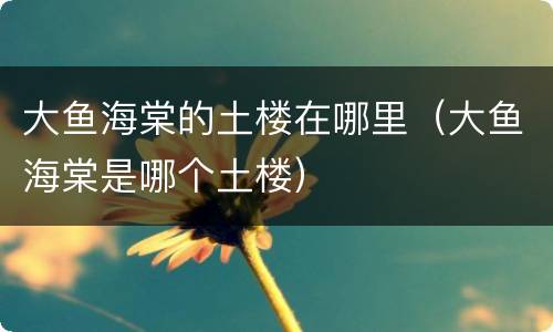 大鱼海棠的土楼在哪里（大鱼海棠是哪个土楼）