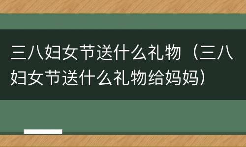 三八妇女节送什么礼物（三八妇女节送什么礼物给妈妈）