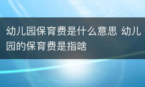 幼儿园保育费是什么意思 幼儿园的保育费是指啥