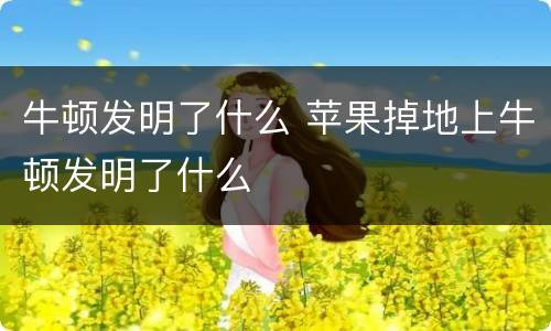 牛顿发明了什么 苹果掉地上牛顿发明了什么