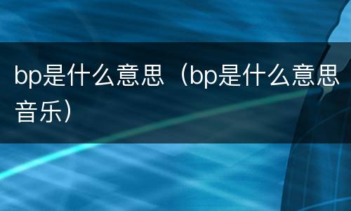 bp是什么意思（bp是什么意思音乐）