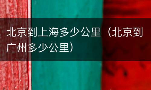 北京到上海多少公里（北京到广州多少公里）