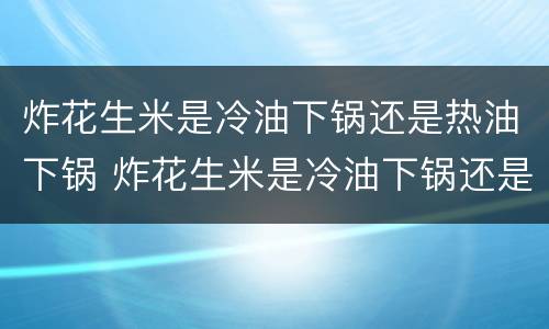 炸花生米是冷油下锅还是热油下锅 炸花生米是冷油下锅还是热油下锅好