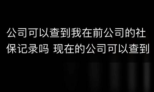 公司可以查到我在前公司的社保记录吗 现在的公司可以查到我在前公司的社保记录吗