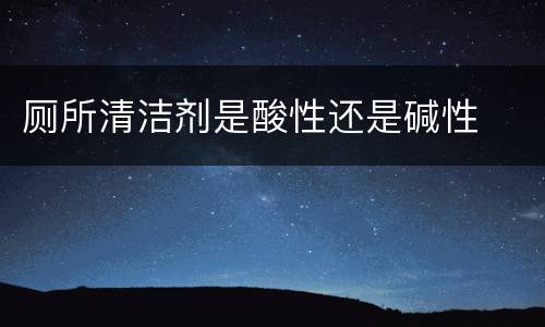 厕所清洁剂是酸性还是碱性