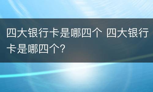 四大银行卡是哪四个 四大银行卡是哪四个?