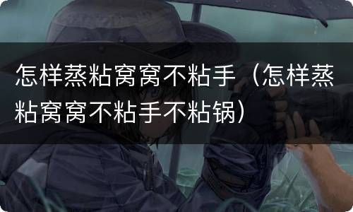 怎样蒸粘窝窝不粘手（怎样蒸粘窝窝不粘手不粘锅）