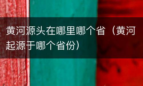 黄河源头在哪里哪个省（黄河起源于哪个省份）