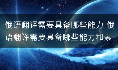 俄语翻译需要具备哪些能力 俄语翻译需要具备哪些能力和素质