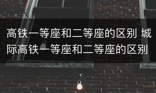高铁一等座和二等座的区别 城际高铁一等座和二等座的区别