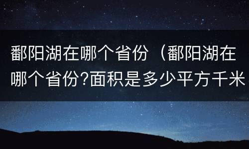 鄱阳湖在哪个省份（鄱阳湖在哪个省份?面积是多少平方千米?）