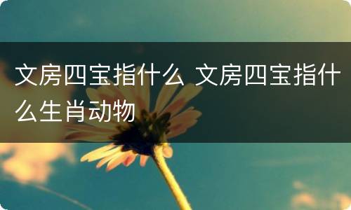 文房四宝指什么 文房四宝指什么生肖动物