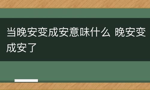 当晚安变成安意味什么 晚安变成安了