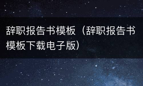 辞职报告书模板（辞职报告书模板下载电子版）