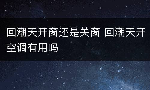 回潮天开窗还是关窗 回潮天开空调有用吗
