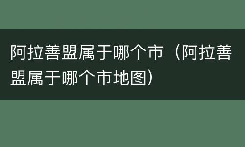 阿拉善盟属于哪个市（阿拉善盟属于哪个市地图）